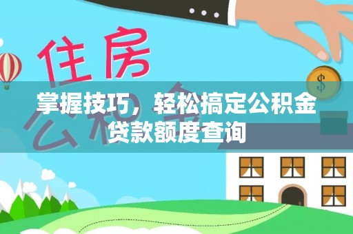 盐池掌握技巧，轻松搞定公积金贷款额度查询