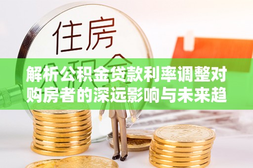 盐池解析公积金贷款利率调整对购房者的深远影响与未来趋势