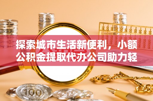 盐池探索城市生活新便利，小额公积金提取代办公司助力轻松理财