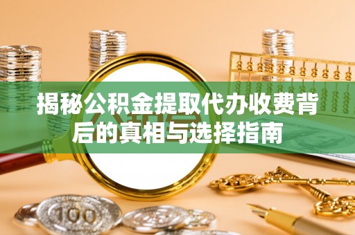 盐池揭秘公积金提取代办收费背后的真相与选择指南