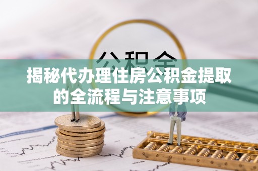 盐池揭秘代办理住房公积金提取的全流程与注意事项