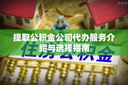 盐池提取公积金公司代办服务介绍与选择指南