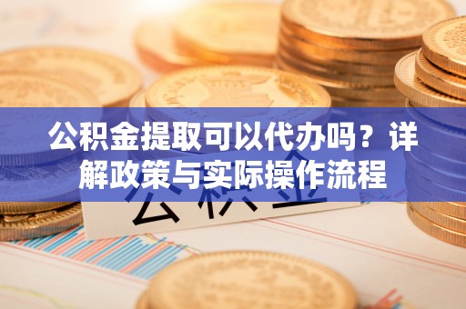 盐池公积金提取可以代办吗？详解政策与实际操作流程