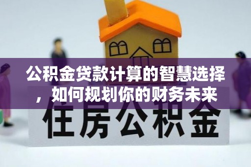 盐池公积金贷款计算的智慧选择，如何规划你的财务未来