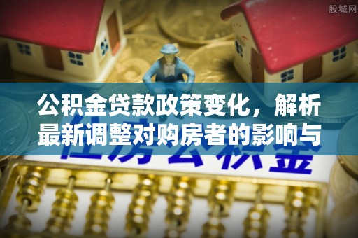 盐池公积金贷款政策变化，解析最新调整对购房者的影响与机遇
