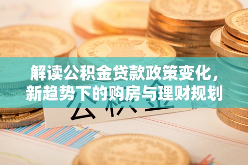 盐池解读公积金贷款政策变化，新趋势下的购房与理财规划