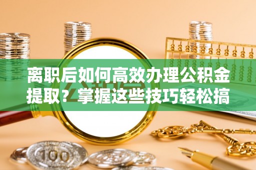 盐池离职后如何高效办理公积金提取？掌握这些技巧轻松搞定