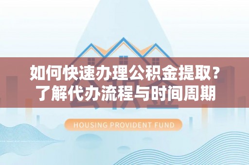 盐池如何快速办理公积金提取？了解代办流程与时间周期