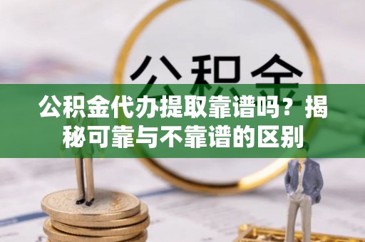 盐池公积金代办提取靠谱吗？揭秘可靠与不靠谱的区别