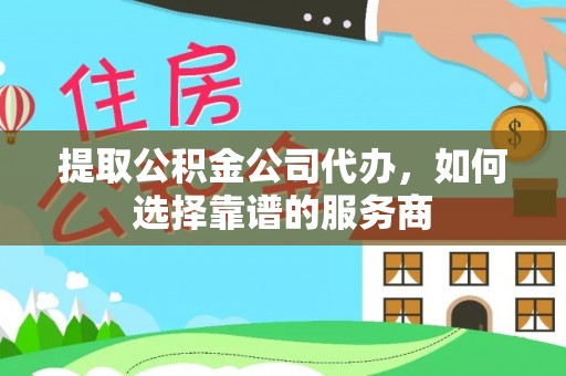盐池提取公积金公司代办，如何选择靠谱的服务商