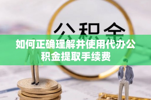盐池如何正确理解并使用代办公积金提取手续费