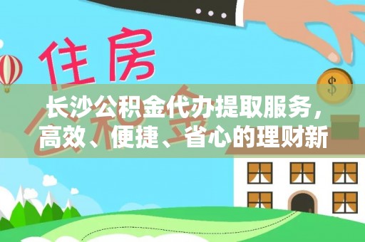 盐池长沙公积金代办提取服务，高效、便捷、省心的理财新选择