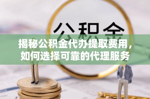 盐池揭秘公积金代办提取费用，如何选择可靠的代理服务