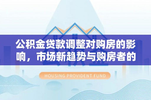 盐池公积金贷款调整对购房的影响，市场新趋势与购房者的选择
