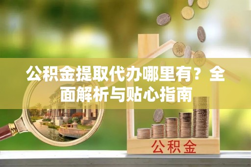 盐池公积金提取代办哪里有？全面解析与贴心指南