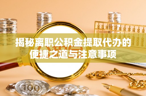 盐池揭秘离职公积金提取代办的便捷之道与注意事项