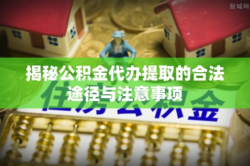 盐池揭秘公积金代办提取的合法途径与注意事项