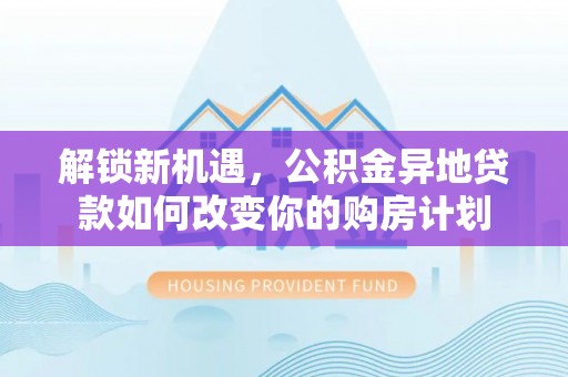 盐池解锁新机遇，公积金异地贷款如何改变你的购房计划
