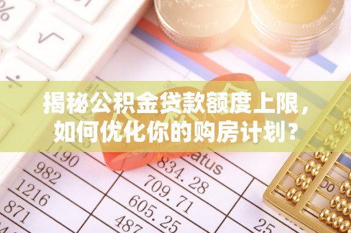 盐池揭秘公积金贷款额度上限，如何优化你的购房计划？