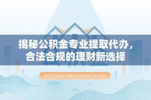 盐池揭秘公积金专业提取代办，合法合规的理财新选择