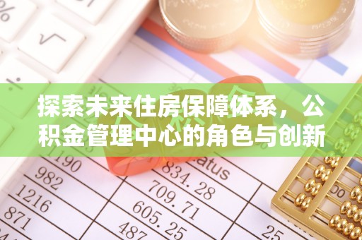 盐池探索未来住房保障体系，公积金管理中心的角色与创新