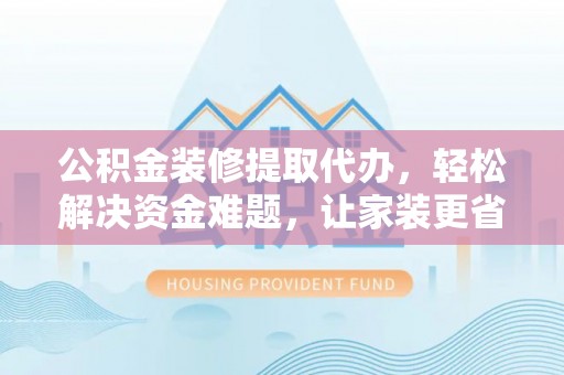 盐池公积金装修提取代办，轻松解决资金难题，让家装更省心