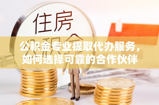 盐池公积金专业提取代办服务，如何选择可靠的合作伙伴