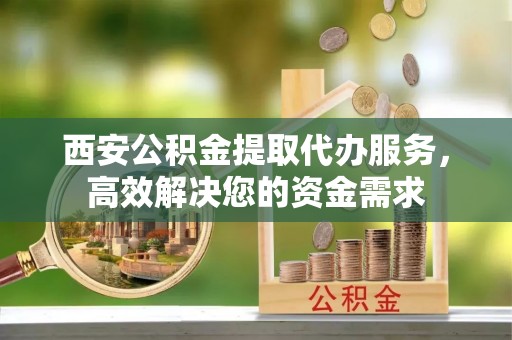 盐池西安公积金提取代办服务，高效解决您的资金需求
