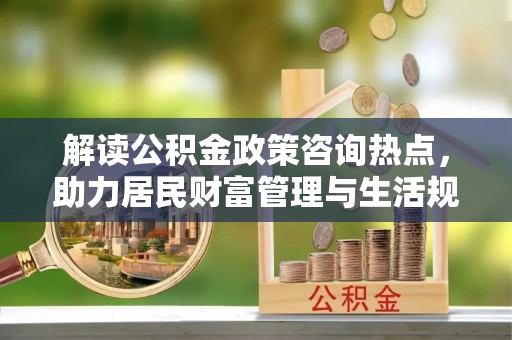 盐池解读公积金政策咨询热点，助力居民财富管理与生活规划