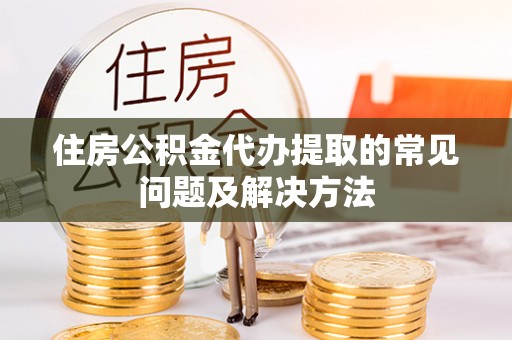 盐池住房公积金代办提取的常见问题及解决方法