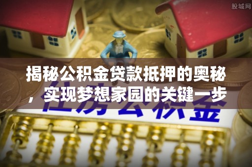 盐池揭秘公积金贷款抵押的奥秘，实现梦想家园的关键一步