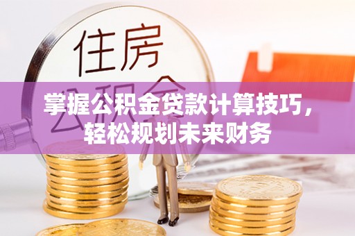 盐池掌握公积金贷款计算技巧，轻松规划未来财务