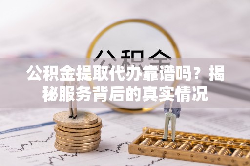 盐池公积金提取代办靠谱吗？揭秘服务背后的真实情况