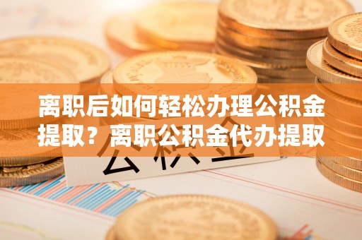 盐池离职后如何轻松办理公积金提取？离职公积金代办提取全攻略