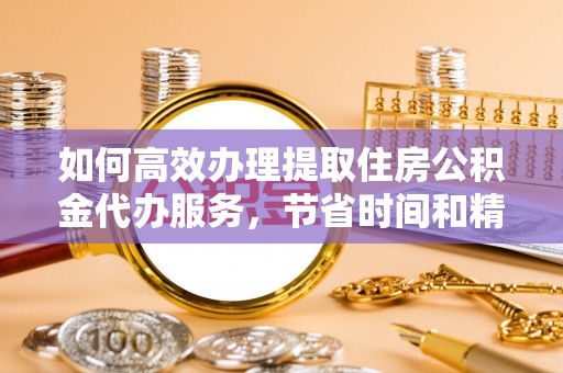 盐池如何高效办理提取住房公积金代办服务，节省时间和精力