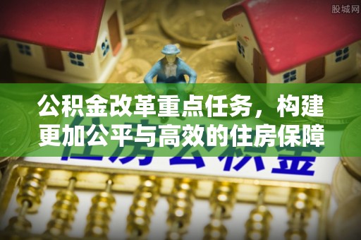 盐池公积金改革重点任务，构建更加公平与高效的住房保障体系