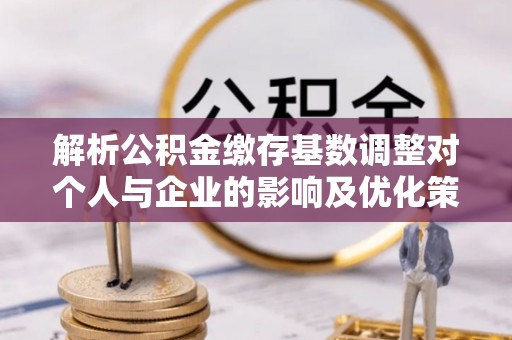 盐池解析公积金缴存基数调整对个人与企业的影响及优化策略
