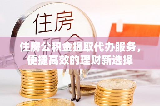 盐池住房公积金提取代办服务，便捷高效的理财新选择