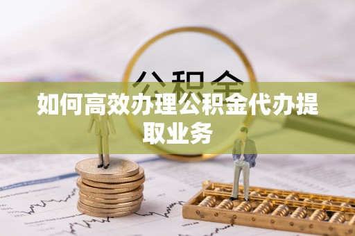 盐池如何高效办理公积金代办提取业务