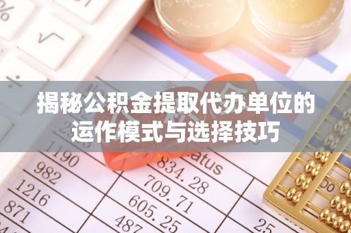 盐池揭秘公积金提取代办单位的运作模式与选择技巧