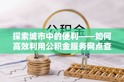 盐池探索城市中的便利——如何高效利用公积金服务网点查询功能