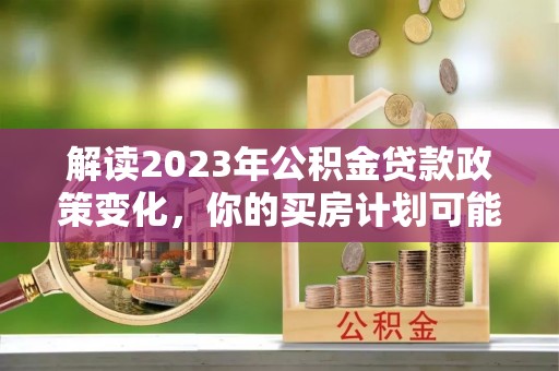 盐池解读2023年公积金贷款政策变化，你的买房计划可能需要重新规划