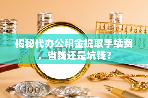 盐池揭秘代办公积金提取手续费，省钱还是坑钱？