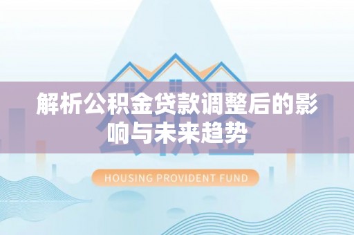 盐池解析公积金贷款调整后的影响与未来趋势