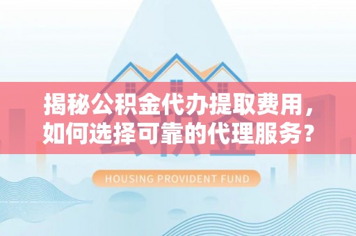 盐池揭秘公积金代办提取费用，如何选择可靠的代理服务？