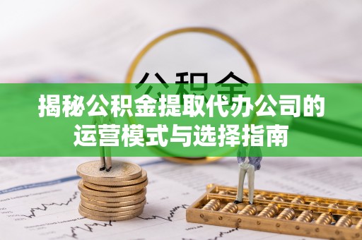 盐池揭秘公积金提取代办公司的运营模式与选择指南