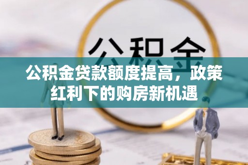 盐池公积金贷款额度提高，政策红利下的购房新机遇