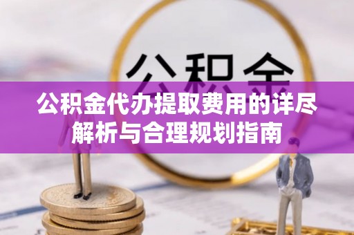盐池公积金代办提取费用的详尽解析与合理规划指南
