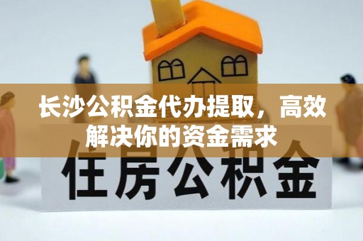 盐池长沙公积金代办提取，高效解决你的资金需求