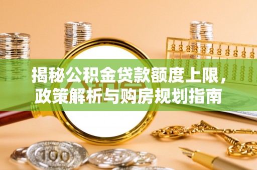 盐池揭秘公积金贷款额度上限，政策解析与购房规划指南
